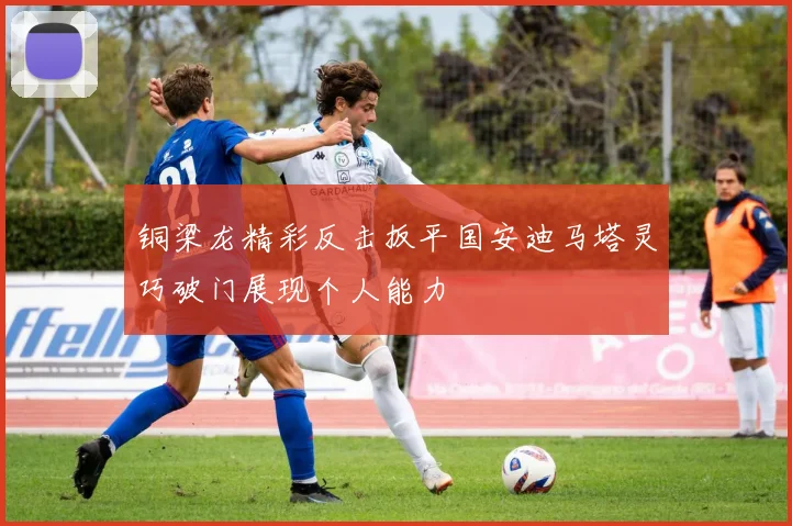 铜梁龙精彩反击扳平国安迪马塔灵巧破门展现个人能力