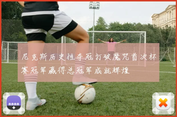 尼克斯历史性夺冠打破魔咒首次杯赛冠军赢得总冠军成就辉煌