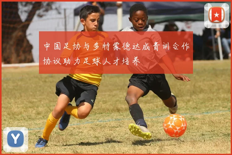 中国足协与多特蒙德达成青训合作协议助力足球人才培养