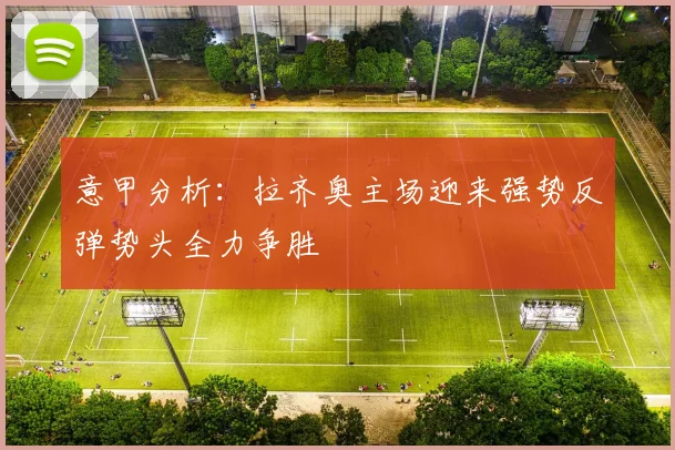 意甲分析：拉齐奥主场迎来强势反弹势头全力争胜