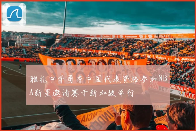 雅礼中学勇夺中国代表资格参加NBA新星邀请赛于新加坡举行