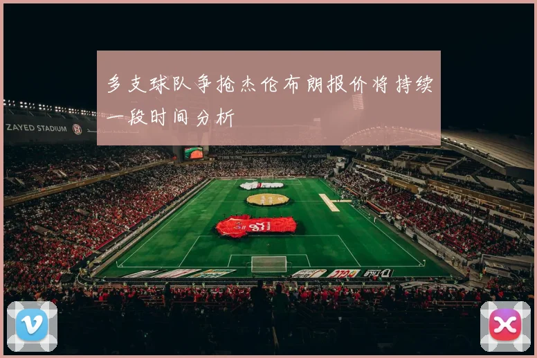 多支球队争抢杰伦布朗报价将持续一段时间分析