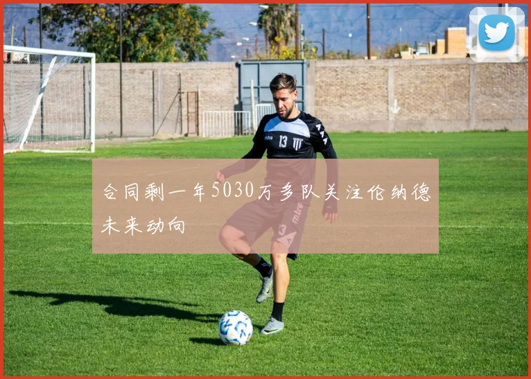 合同剩一年5030万多队关注伦纳德未来动向