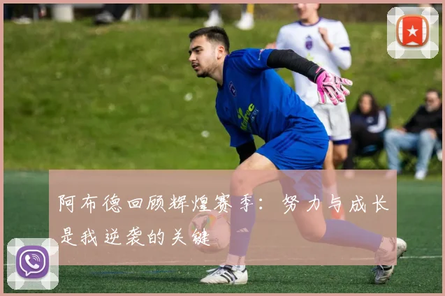 阿布德回顾辉煌赛季：努力与成长是我逆袭的关键
