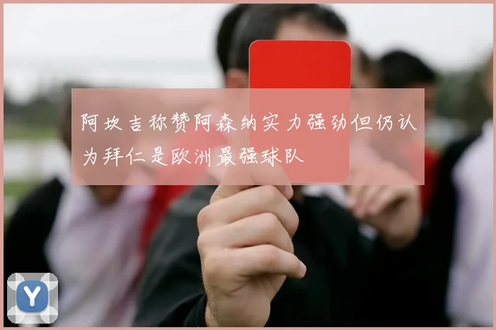 阿坎吉称赞阿森纳实力强劲但仍认为拜仁是欧洲最强球队