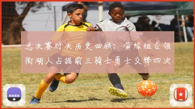 总决赛对决历史回顾：黄绿组合领衔湖人占据前三骑士勇士交锋四次