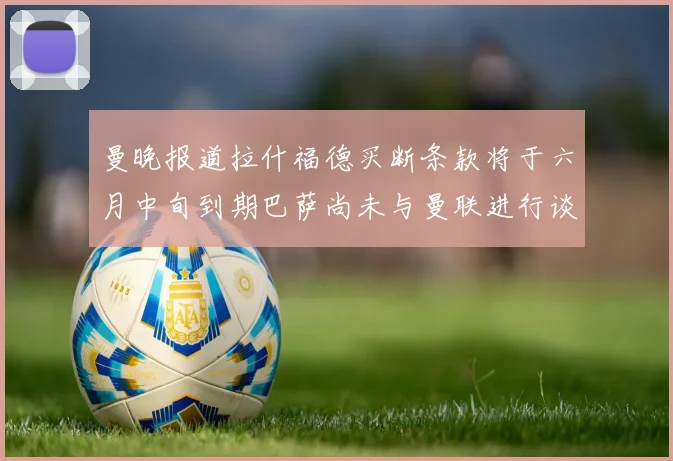 曼晚报道拉什福德买断条款将于六月中旬到期巴萨尚未与曼联进行谈判