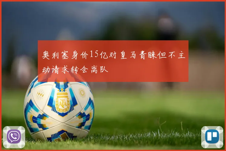 奥利塞身价15亿对皇马青睐但不主动请求转会离队