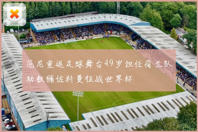 范尼重返足球舞台49岁担任荷兰队助教辅佐科曼征战世界杯