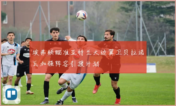 埃弗顿瞄准亚特兰大边翼卫贝拉诺瓦加强阵容引援计划