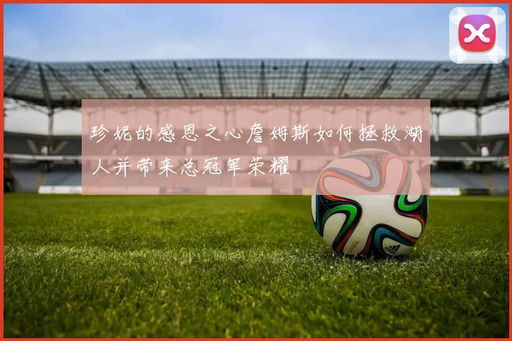 珍妮的感恩之心詹姆斯如何拯救湖人并带来总冠军荣耀