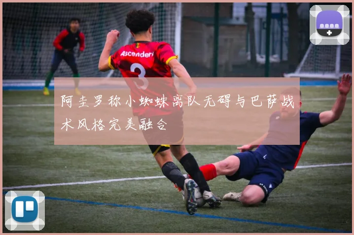 阿圭罗称小蜘蛛离队无碍与巴萨战术风格完美融合