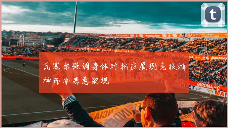 瓦塞尔强调身体对抗应展现竞技精神而非恶意犯规