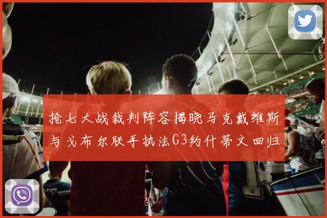 抢七大战裁判阵容揭晓马克戴维斯与戈布尔联手执法G3约什蒂文回归G2