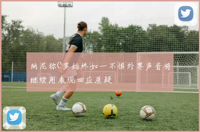 纳尼称C罗始终如一不惧外界声音将继续用表现回应质疑