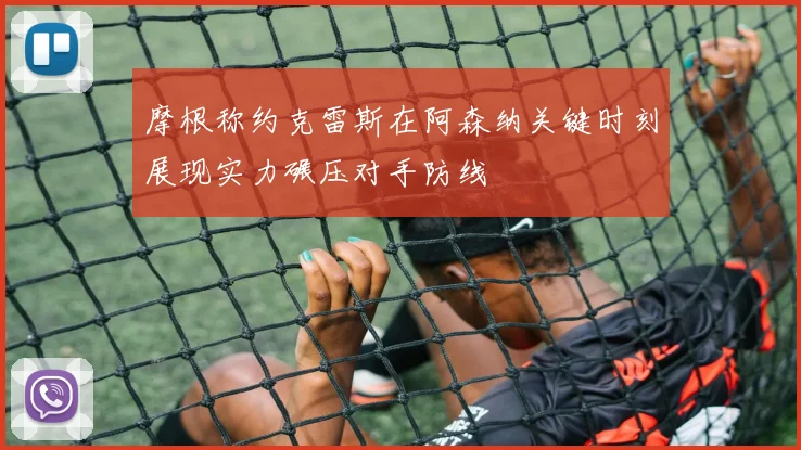 摩根称约克雷斯在阿森纳关键时刻展现实力碾压对手防线