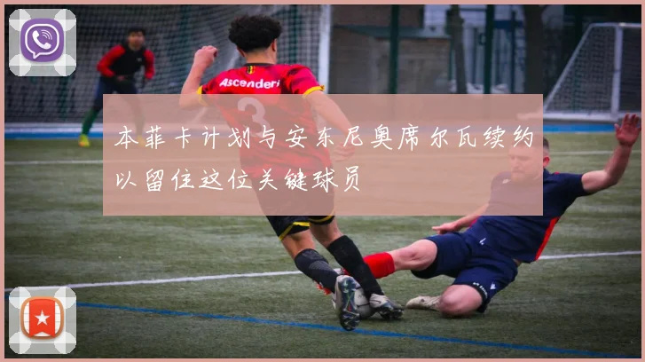 本菲卡计划与安东尼奥席尔瓦续约以留住这位关键球员