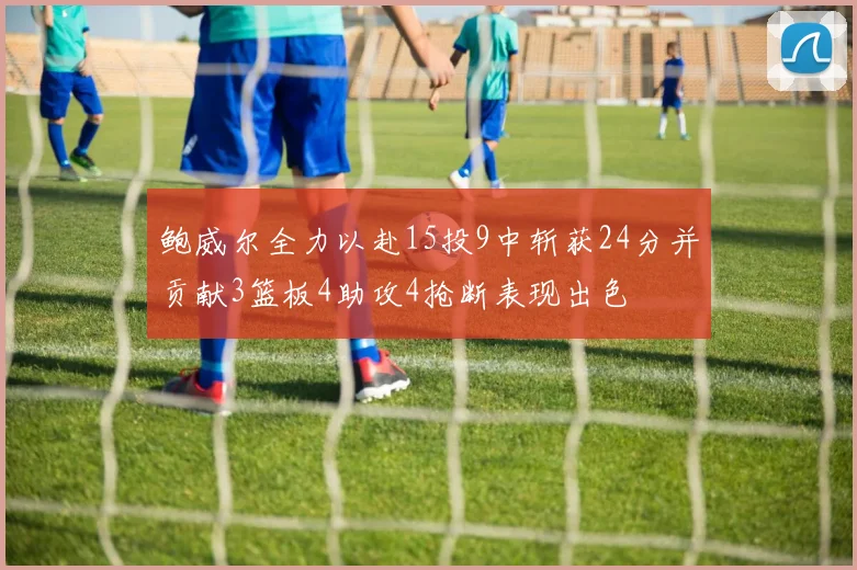 鲍威尔全力以赴15投9中斩获24分并贡献3篮板4助攻4抢断表现出色